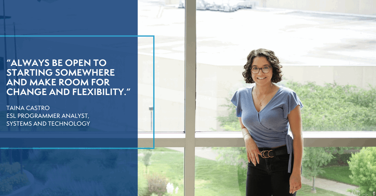 'Always be open to starting somewhere and make room for change and flexibility.' - Taina Castro, ESL Programmer Analyst